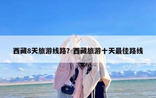 西藏8天旅游线路？西藏旅游十天最佳路线