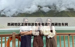 西藏地区正规旅游包车电话？西藏包车网
