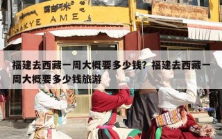福建去西藏一周大概要多少钱？福建去西藏一周大概要多少钱旅游