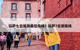 拉萨七日旅游最佳路线？拉萨7日游路线