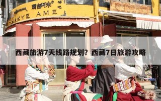 西藏旅游7天线路规划？西藏7日旅游攻略