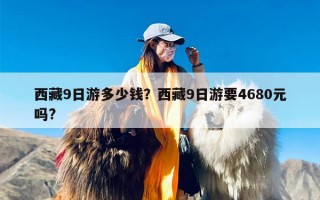 西藏9日游多少钱？西藏9日游要4680元吗?