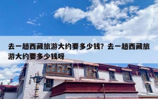 去一趟西藏旅游大约要多少钱？去一趟西藏旅游大约要多少钱呀