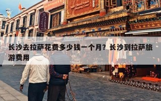 长沙去拉萨花费多少钱一个月？长沙到拉萨旅游费用