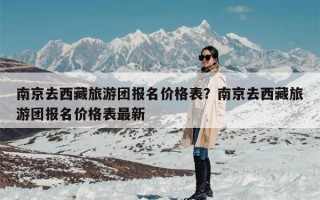 南京去西藏旅游团报名价格表？南京去西藏旅游团报名价格表最新