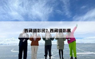 西藏摄影团？西藏摄影展