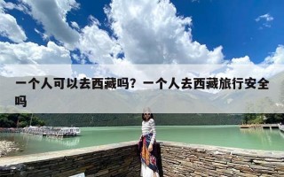 一个人可以去西藏吗？一个人去西藏旅行安全吗