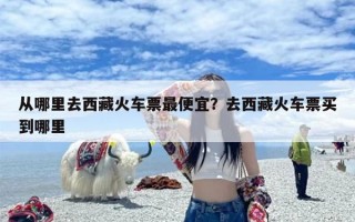 从哪里去西藏火车票最便宜？去西藏火车票买到哪里