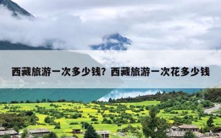 西藏旅游一次多少钱？西藏旅游一次花多少钱