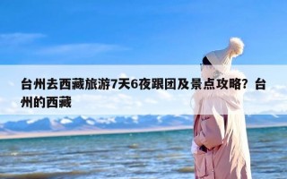 台州去西藏旅游7天6夜跟团及景点攻略？台州的西藏