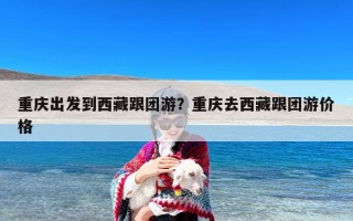 重庆出发到西藏跟团游？重庆去西藏跟团游价格