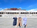 西藏十大最佳旅游景点？西藏旅游十大必去景点