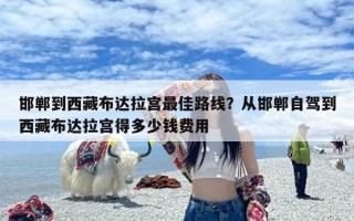 邯郸到西藏布达拉宫最佳路线？从邯郸自驾到西藏布达拉宫得多少钱费用