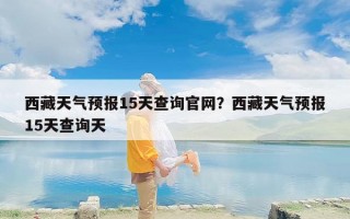 西藏天气预报15天查询官网？西藏天气预报15天查询天