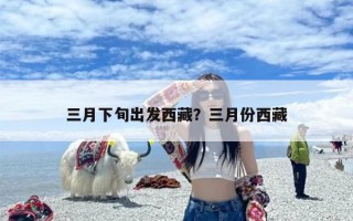 三月下旬出发西藏？三月份西藏