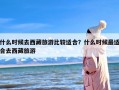 什么时候去西藏旅游比较适合？什么时候最适合去西藏旅游