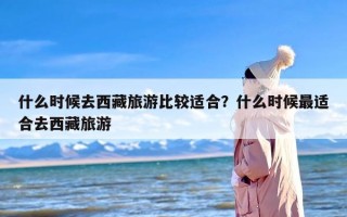 什么时候去西藏旅游比较适合？什么时候最适合去西藏旅游
