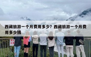 西藏旅游一个月费用多少？西藏旅游一个月费用多少钱
