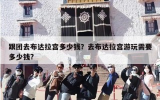 跟团去布达拉宫多少钱？去布达拉宫游玩需要多少钱?