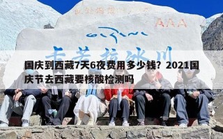 国庆到西藏7天6夜费用多少钱？2021国庆节去西藏要核酸检测吗