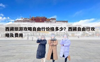 西藏旅游攻略自由行价格多少？西藏自由行攻略及费用