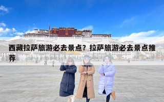 西藏拉萨旅游必去景点？拉萨旅游必去景点推荐