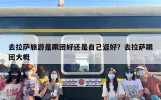 去拉萨旅游是跟团好还是自己逛好？去拉萨跟团大概