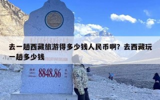去一趟西藏旅游得多少钱人民币啊？去西藏玩一趟多少钱