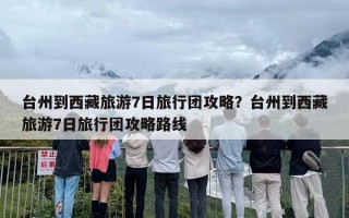 台州到西藏旅游7日旅行团攻略？台州到西藏旅游7日旅行团攻略路线