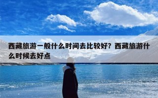 西藏旅游一般什么时间去比较好？西藏旅游什么时候去好点