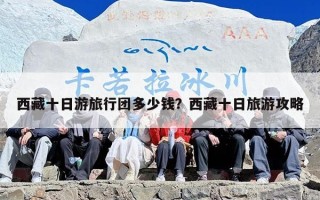 西藏十日游旅行团多少钱？西藏十日旅游攻略