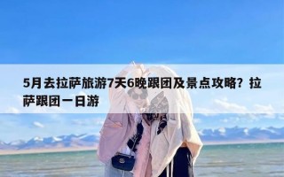 5月去拉萨旅游7天6晚跟团及景点攻略？拉萨跟团一日游