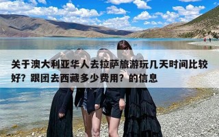 关于澳大利亚华人去拉萨旅游玩几天时间比较好？跟团去西藏多少费用？的信息