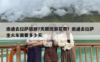 南通去拉萨旅游7天跟团游花费？南通去拉萨坐火车需要多少天