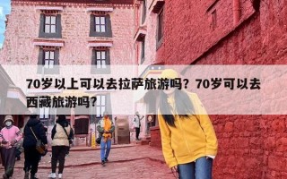 70岁以上可以去拉萨旅游吗？70岁可以去西藏旅游吗?