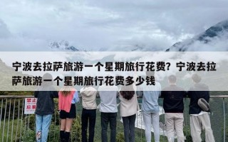 宁波去拉萨旅游一个星期旅行花费？宁波去拉萨旅游一个星期旅行花费多少钱