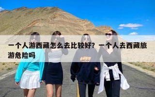 一个人游西藏怎么去比较好？一个人去西藏旅游危险吗