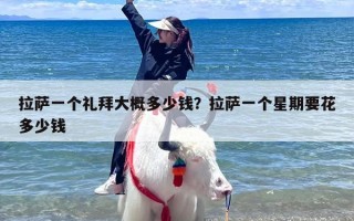 拉萨一个礼拜大概多少钱？拉萨一个星期要花多少钱