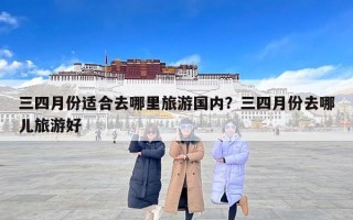 三四月份适合去哪里旅游国内？三四月份去哪儿旅游好