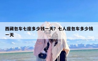 西藏包车七座多少钱一天？七人座包车多少钱一天