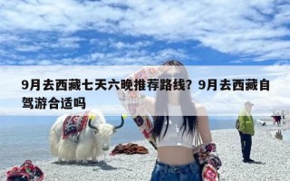9月去西藏七天六晚推荐路线？9月去西藏自驾游合适吗