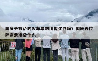 国庆去拉萨的火车票跟团能买到吗？国庆去拉萨需要准备什么