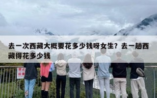 去一次西藏大概要花多少钱呀女生？去一趟西藏得花多少钱