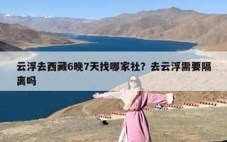 云浮去西藏6晚7天找哪家社？去云浮需要隔离吗