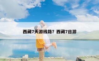 西藏7天游线路？西藏7日游