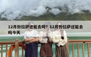12月份拉萨还能去吗？12月份拉萨还能去吗今天