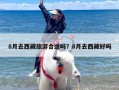 8月去西藏旅游合适吗？8月去西藏好吗