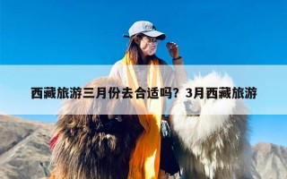 西藏旅游三月份去合适吗？3月西藏旅游