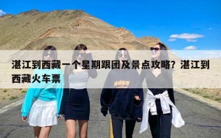 湛江到西藏一个星期跟团及景点攻略？湛江到西藏火车票