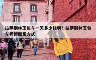 拉萨到林芝包车一天多少钱啊？拉萨到林芝包车师傅联系方式